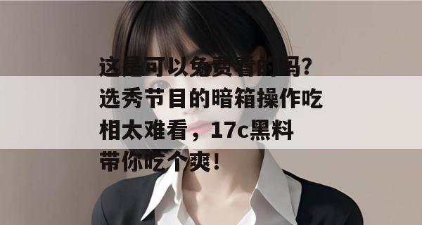 这是可以免费看的吗?选秀节目的暗箱操作吃相太难看,17c黑料带你吃个爽!