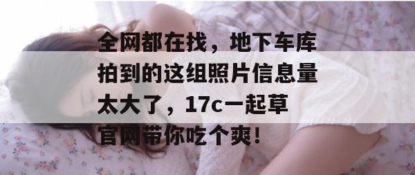 全网都在找,地下车库拍到的这组照片信息量太大了,17c一起草官网带你吃个爽!