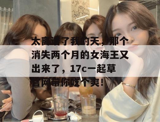 太离谱了我的天，那个消失两个月的女海王又出来了，17c一起草官网带你吃个爽！