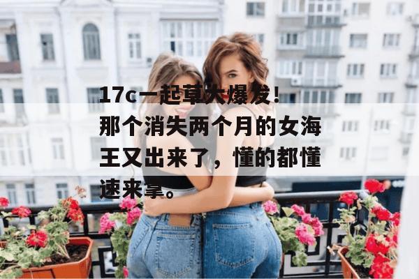 17c一起草大爆发！那个消失两个月的女海王又出来了，懂的都懂速来拿。