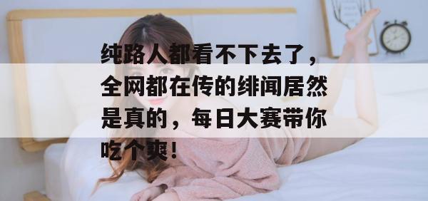 纯路人都看不下去了，全网都在传的绯闻居然是真的，每日大赛带你吃个爽！