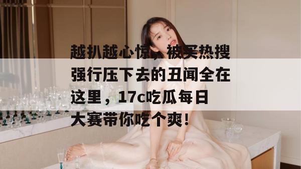 越扒越心惊,被买热搜强行压下去的丑闻全在这里,17c吃瓜每日大赛带你吃个爽!