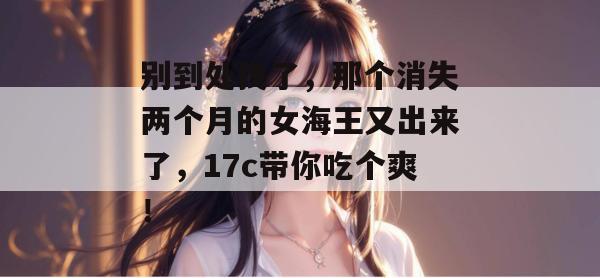 别到处找了,那个消失两个月的女海王又出来了,17c带你吃个爽!