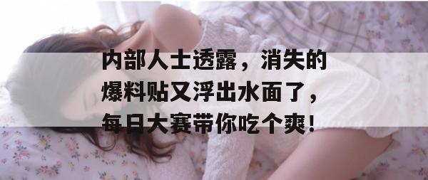内部人士透露，消失的爆料贴又浮出水面了，每日大赛带你吃个爽！
