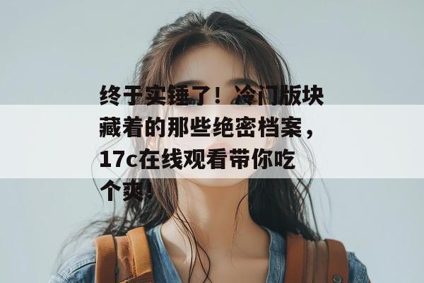 终于实锤了！冷门版块藏着的那些绝密档案，17c在线观看带你吃个爽！