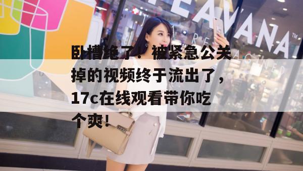卧槽绝了!被紧急公关掉的视频终于流出了,17c在线观看带你吃个爽!