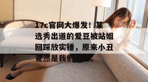 17c官网大爆发！某选秀出道的爱豆被站姐回踩放实锤，原来小丑竟然是我们自己。