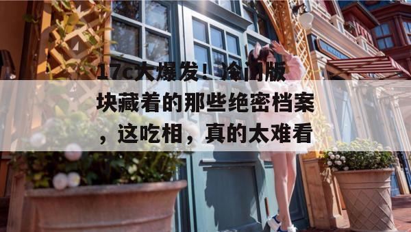 17c大爆发！冷门版块藏着的那些绝密档案，这吃相，真的太难看了。