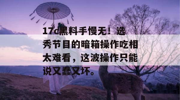 17c黑料手慢无！选秀节目的暗箱操作吃相太难看，这波操作只能说又蠢又坏。
